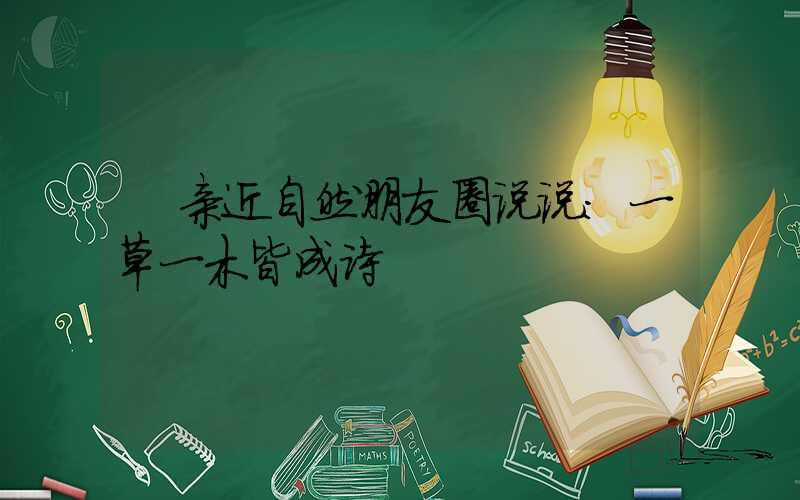 亲近自然朋友圈说说:一草一木皆成诗